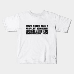 Growth is painful. Change is painful. But nothing is as painful as staying stuck somewhere you don’t belong Kids T-Shirt